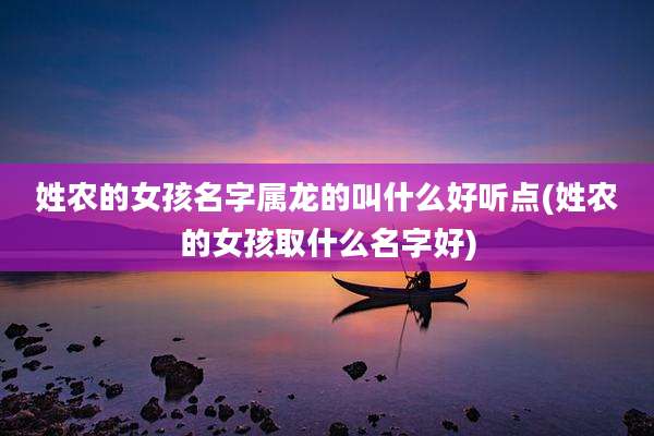 姓农的女孩名字属龙的叫什么好听点(姓农的女孩取什么名字好)