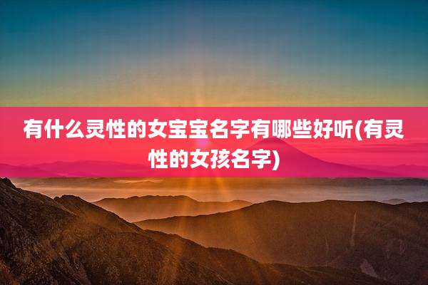 有什么灵性的女宝宝名字有哪些好听(有灵性的女孩名字)