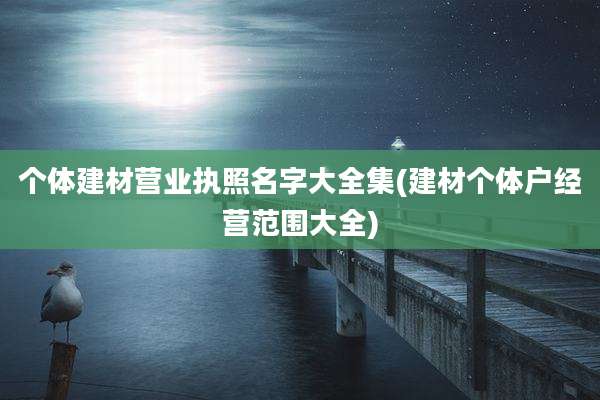 个体建材营业执照名字大全集(建材个体户经营范围大全)