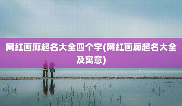 网红画廊起名大全四个字(网红画廊起名大全及寓意)