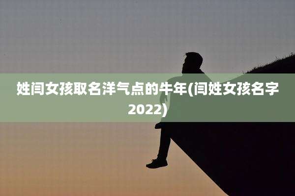 姓闫女孩取名洋气点的牛年(闫姓女孩名字2022)