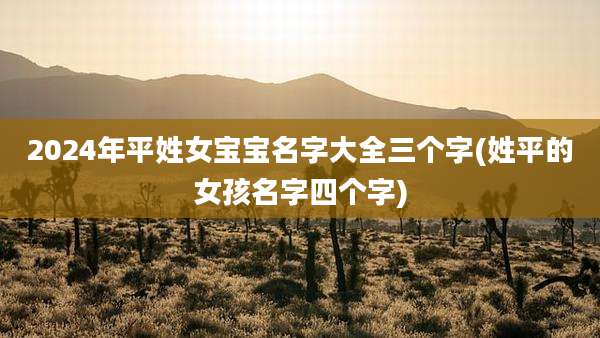 2024年平姓女宝宝名字大全三个字(姓平的女孩名字四个字)