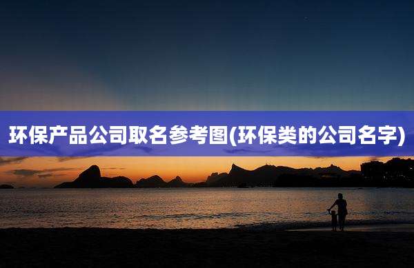环保产品公司取名参考图(环保类的公司名字)