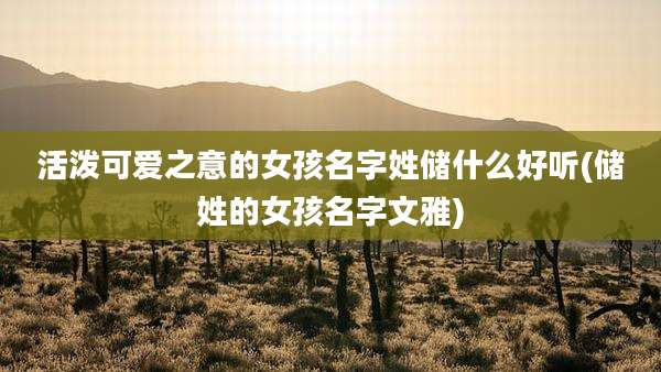 活泼可爱之意的女孩名字姓储什么好听(储姓的女孩名字文雅)