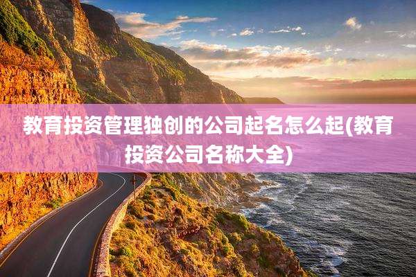 教育投资管理独创的公司起名怎么起(教育投资公司名称大全)