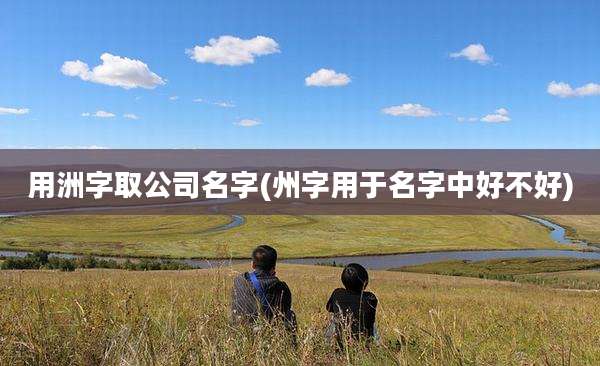 用洲字取公司名字(州字用于名字中好不好)