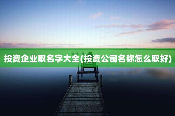 投资企业取名字大全(投资公司名称怎么取好)