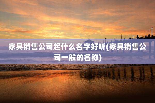 家具销售公司起什么名字好听(家具销售公司一般的名称)