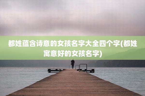 都姓蕴含诗意的女孩名字大全四个字(都姓寓意好的女孩名字)