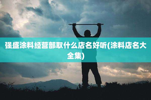 强盛涂料经营部取什么店名好听(涂料店名大全集)