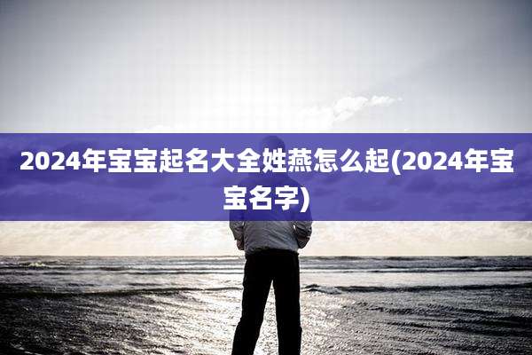 2024年宝宝起名大全姓燕怎么起(2024年宝宝名字)