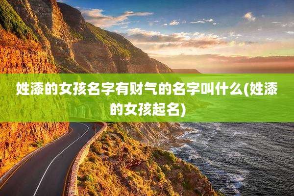 姓漆的女孩名字有财气的名字叫什么(姓漆的女孩起名)