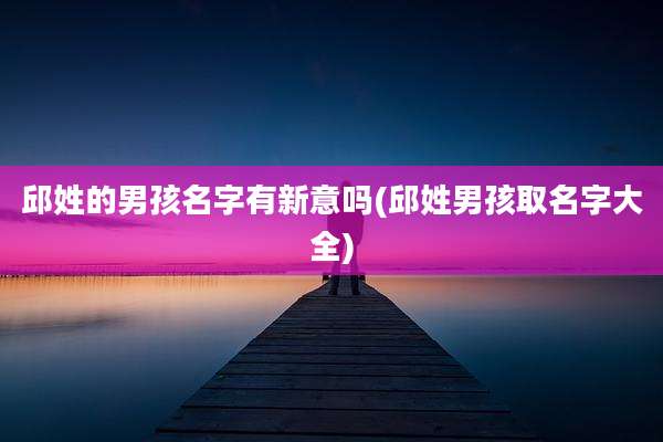 邱姓的男孩名字有新意吗(邱姓男孩取名字大全)