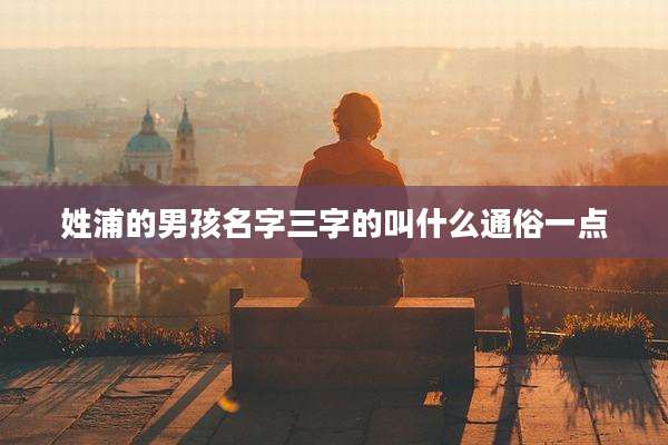 姓浦的男孩名字三字的叫什么通俗一点
