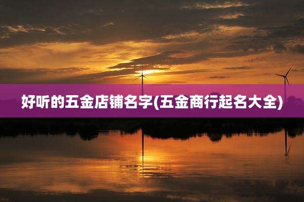 好听的五金店铺名字(五金商行起名大全)
