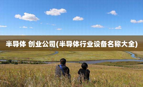 半导体 创业公司(半导体行业设备名称大全)