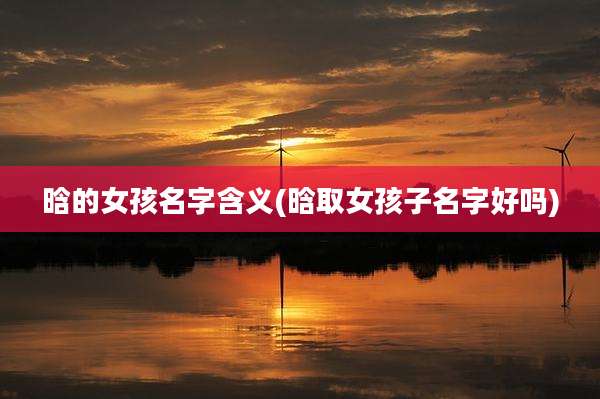 晗的女孩名字含义(晗取女孩子名字好吗)