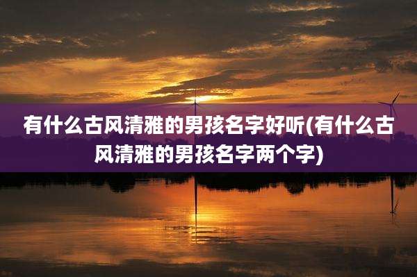 有什么古风清雅的男孩名字好听(有什么古风清雅的男孩名字两个字)