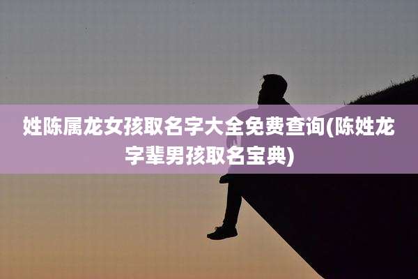 姓陈属龙女孩取名字大全免费查询(陈姓龙字辈男孩取名宝典)