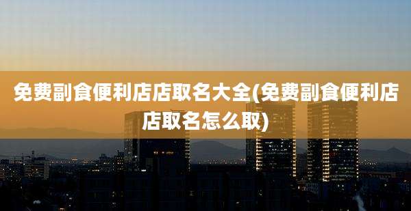 免费副食便利店店取名大全(免费副食便利店店取名怎么取)