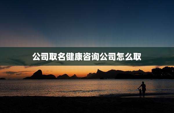 公司取名健康咨询公司怎么取
