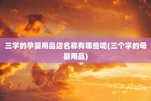 三字的孕婴用品店名称有哪些呢(三个字的母婴用品)