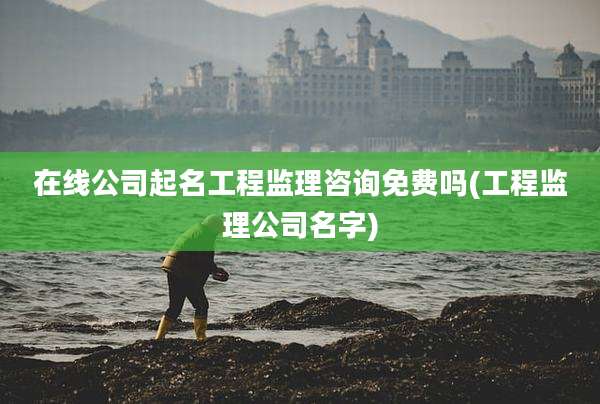 在线公司起名工程监理咨询免费吗(工程监理公司名字)