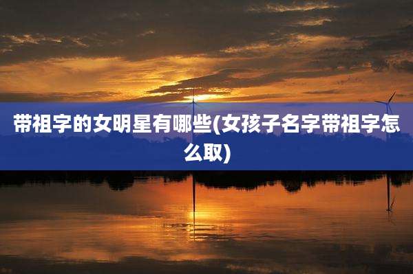 带祖字的女明星有哪些(女孩子名字带祖字怎么取)