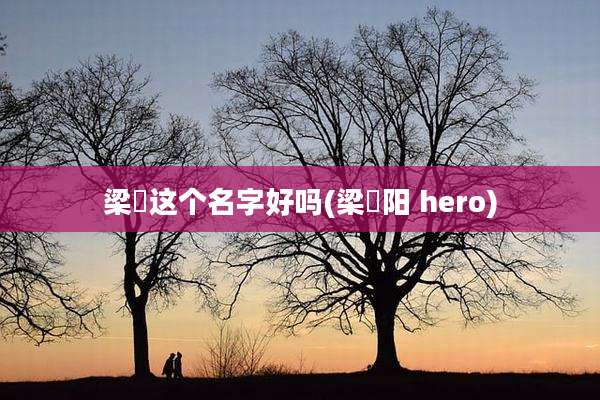 梁燚这个名字好吗(梁祎阳 hero)