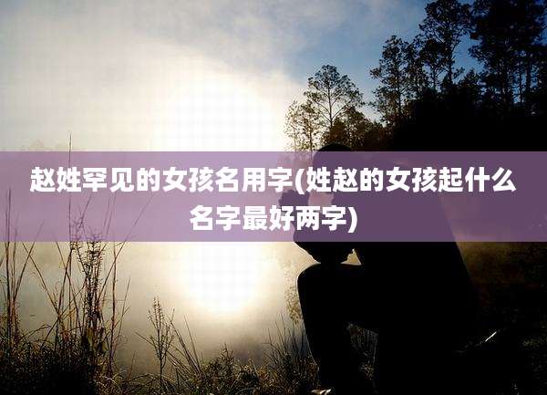 赵姓罕见的女孩名用字(姓赵的女孩起什么名字最好两字)