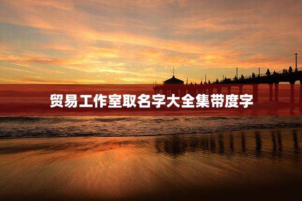贸易工作室取名字大全集带度字