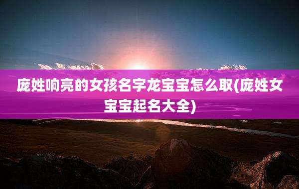 庞姓响亮的女孩名字龙宝宝怎么取(庞姓女宝宝起名大全)