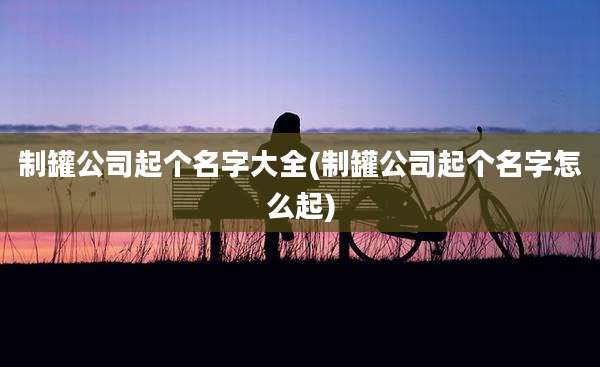 制罐公司起个名字大全(制罐公司起个名字怎么起)