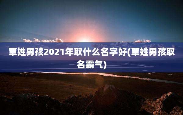 覃姓男孩2021年取什么名字好(覃姓男孩取名霸气)