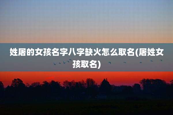 姓屠的女孩名字八字缺火怎么取名(屠姓女孩取名)