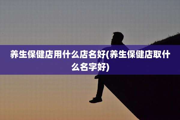 养生保健店用什么店名好(养生保健店取什么名字好)