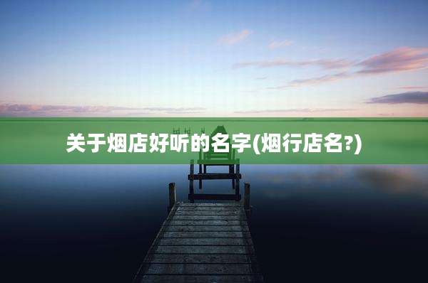 关于烟店好听的名字(烟行店名?)