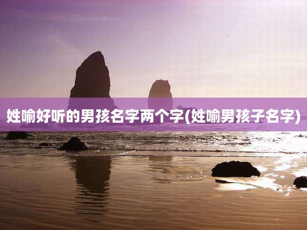 姓喻好听的男孩名字两个字(姓喻男孩子名字)