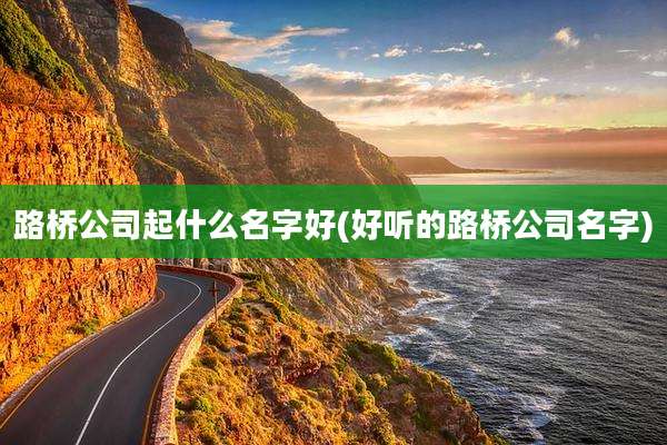 路桥公司起什么名字好(好听的路桥公司名字)