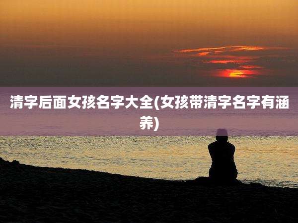 清字后面女孩名字大全(女孩带清字名字有涵养)