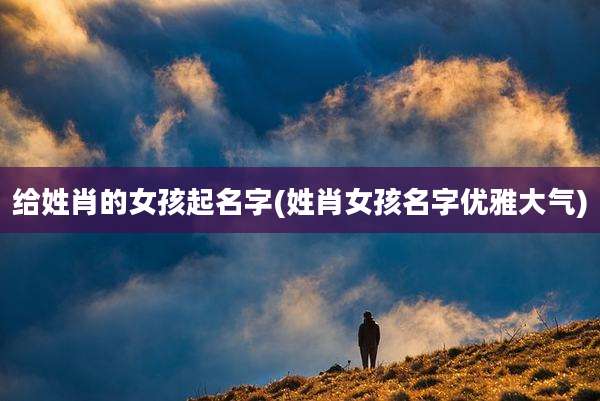 给姓肖的女孩起名字(姓肖女孩名字优雅大气)