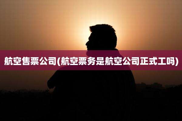 航空售票公司(航空票务是航空公司正式工吗)
