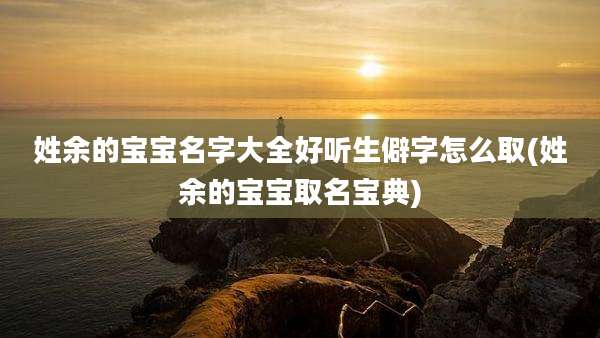 姓余的宝宝名字大全好听生僻字怎么取(姓余的宝宝取名宝典)