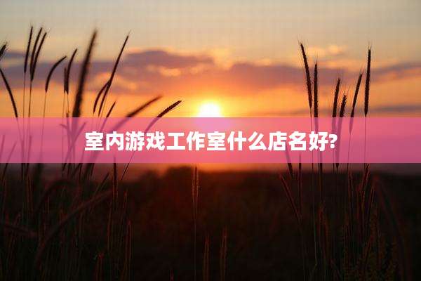 室内游戏工作室什么店名好?