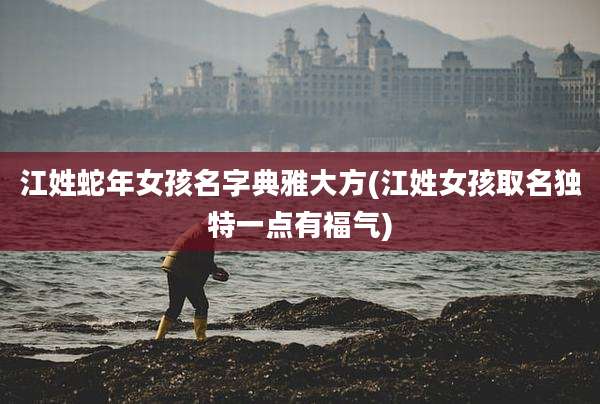 江姓蛇年女孩名字典雅大方(江姓女孩取名独特一点有福气)