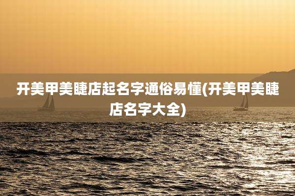 开美甲美睫店起名字通俗易懂(开美甲美睫店名字大全)