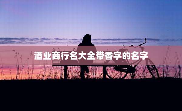 酒业商行名大全带香字的名字