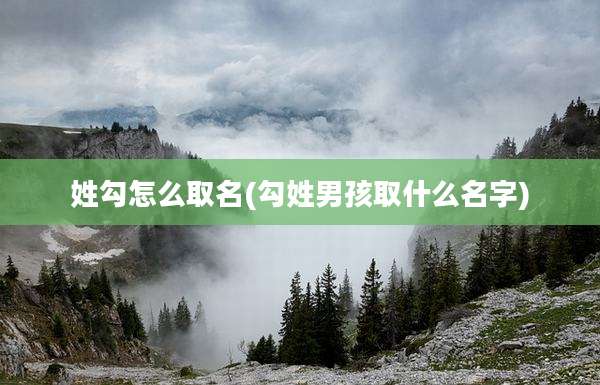 姓勾怎么取名(勾姓男孩取什么名字)