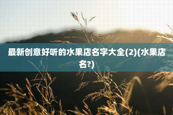 最新创意好听的水果店名字大全(2)(水果店名?)
