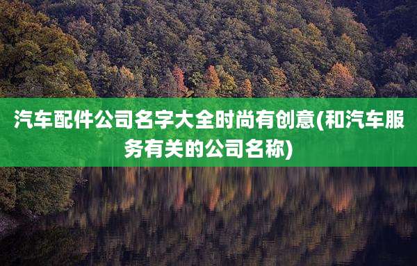 汽车配件公司名字大全时尚有创意(和汽车服务有关的公司名称)